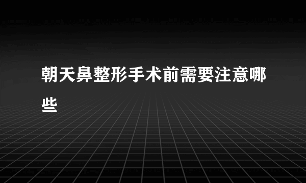 朝天鼻整形手术前需要注意哪些