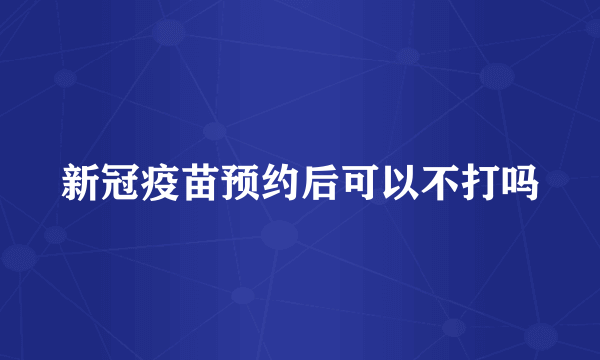 新冠疫苗预约后可以不打吗