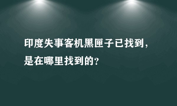 印度失事客机黑匣子已找到，是在哪里找到的？