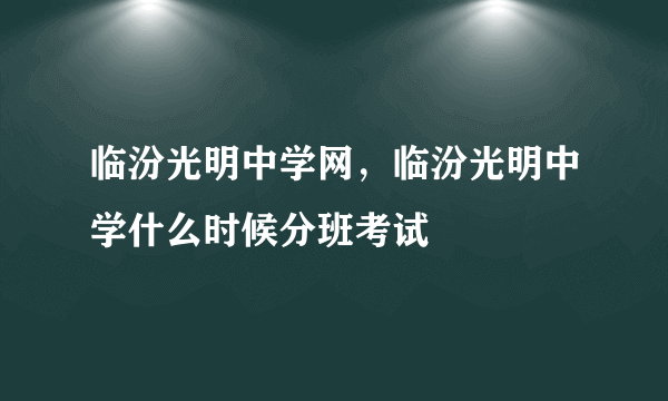 临汾光明中学网，临汾光明中学什么时候分班考试