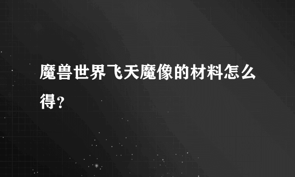 魔兽世界飞天魔像的材料怎么得？