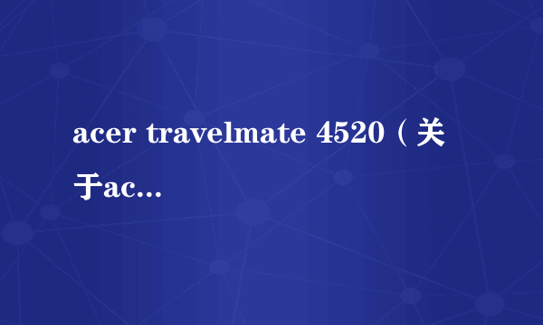 acer travelmate 4520（关于acer travelmate 4520的简介）