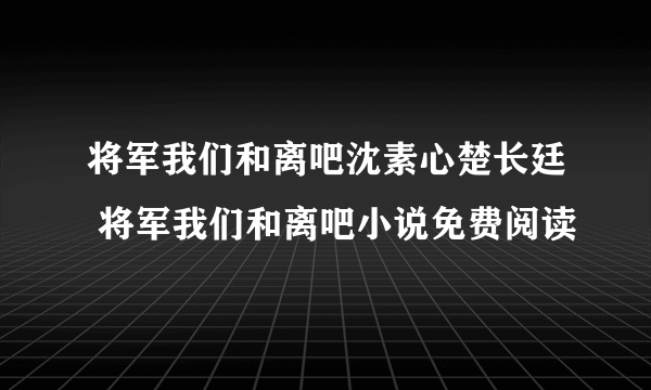 将军我们和离吧沈素心楚长廷 将军我们和离吧小说免费阅读