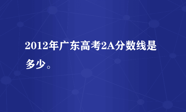 2012年广东高考2A分数线是多少。