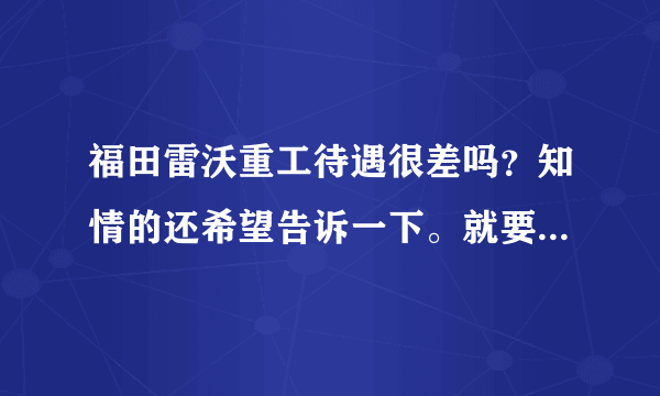 福田雷沃重工待遇很差吗？知情的还希望告诉一下。就要去那里了？