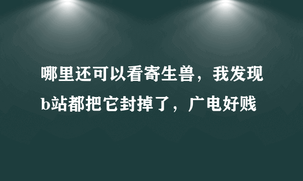 哪里还可以看寄生兽，我发现b站都把它封掉了，广电好贱