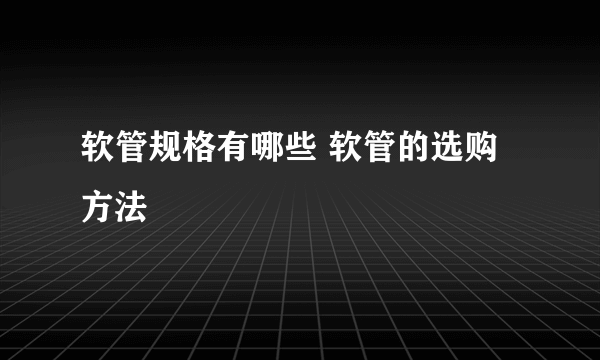 软管规格有哪些 软管的选购方法