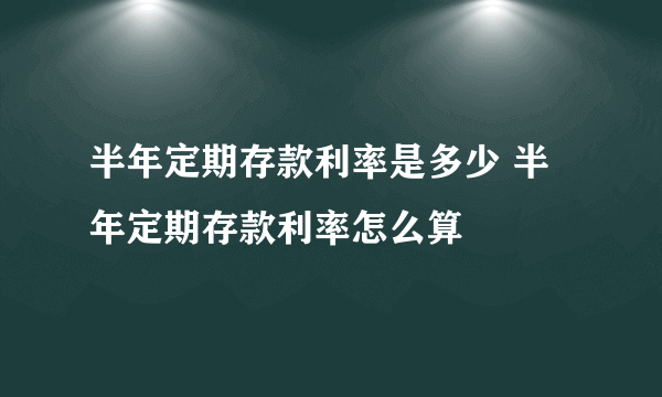 半年定期存款利率是多少 半年定期存款利率怎么算