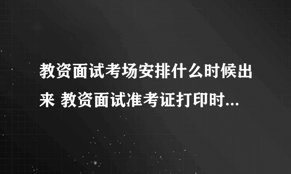 教资面试考场安排什么时候出来 教资面试准考证打印时间2023