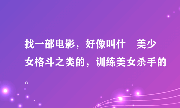 找一部电影，好像叫什麼美少女格斗之类的，训练美女杀手的。