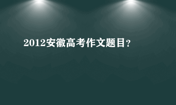 2012安徽高考作文题目？