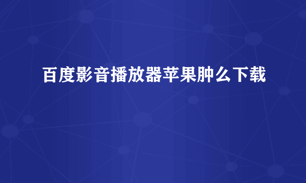 百度影音播放器苹果肿么下载