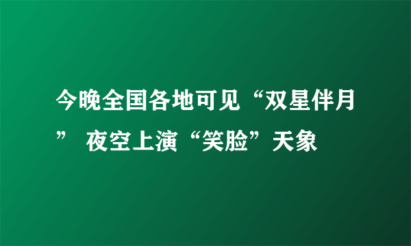 今晚全国各地可见“双星伴月” 夜空上演“笑脸”天象