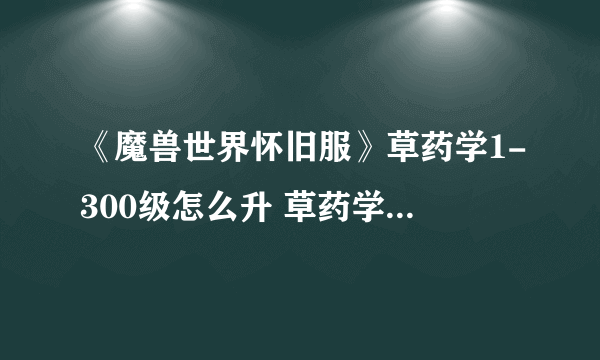 《魔兽世界怀旧服》草药学1-300级怎么升 草药学1-300级攻略