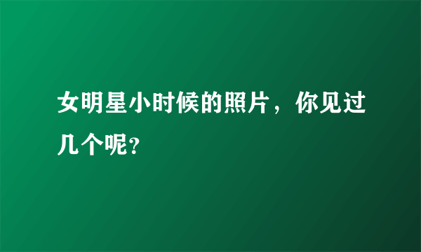 女明星小时候的照片，你见过几个呢？