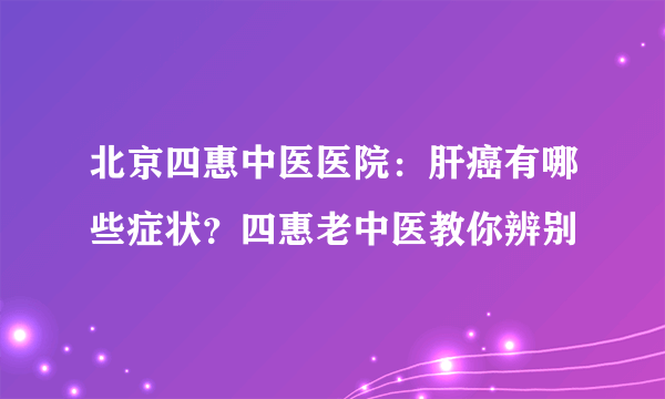 北京四惠中医医院：肝癌有哪些症状？四惠老中医教你辨别