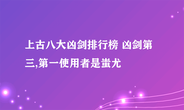 上古八大凶剑排行榜 凶剑第三,第一使用者是蚩尤