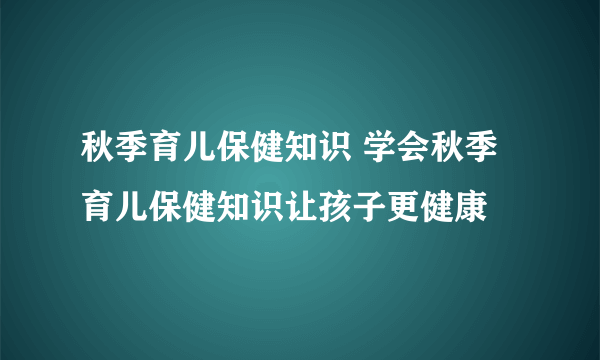 秋季育儿保健知识 学会秋季育儿保健知识让孩子更健康