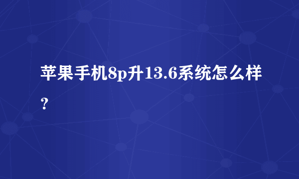 苹果手机8p升13.6系统怎么样？