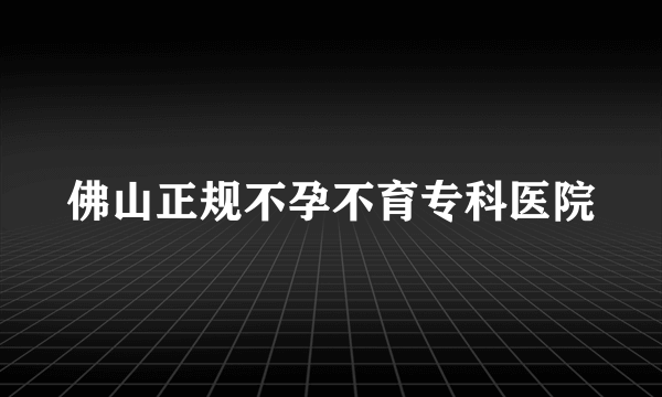 佛山正规不孕不育专科医院