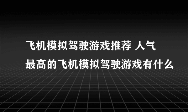 飞机模拟驾驶游戏推荐 人气最高的飞机模拟驾驶游戏有什么