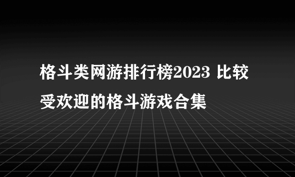 格斗类网游排行榜2023 比较受欢迎的格斗游戏合集