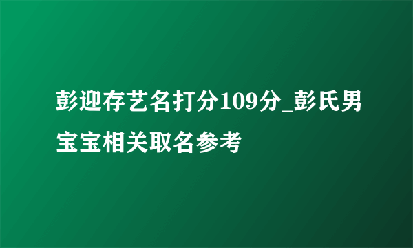 彭迎存艺名打分109分_彭氏男宝宝相关取名参考