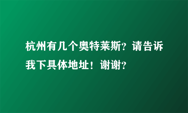 杭州有几个奥特莱斯？请告诉我下具体地址！谢谢？