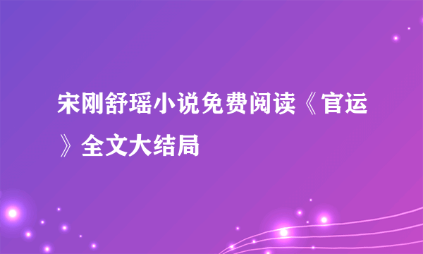 宋刚舒瑶小说免费阅读《官运》全文大结局