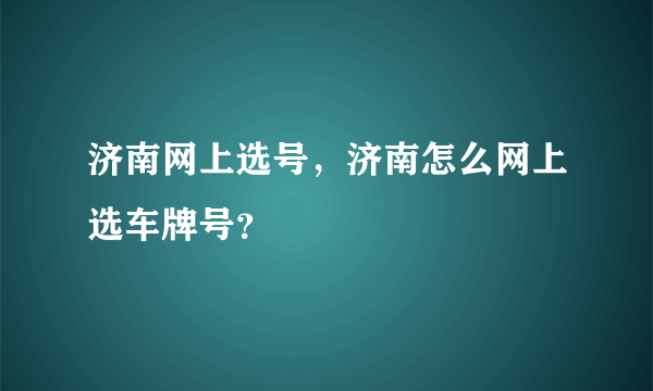 济南网上选号，济南怎么网上选车牌号？