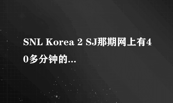 SNL Korea 2 SJ那期网上有40多分钟的，也有一个多小时的，区别在哪里呀？