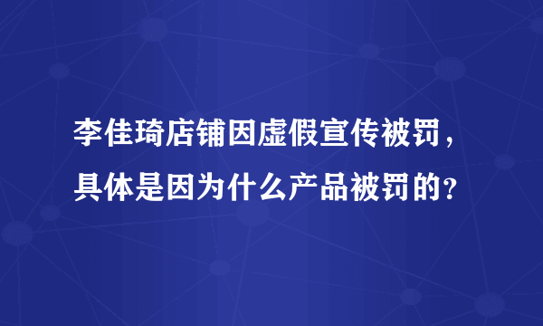 李佳琦店铺因虚假宣传被罚，具体是因为什么产品被罚的？