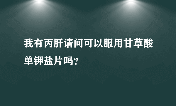 我有丙肝请问可以服用甘草酸单钾盐片吗？