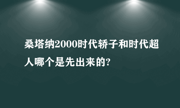 桑塔纳2000时代轿子和时代超人哪个是先出来的?