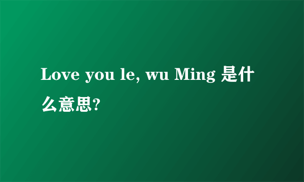 Love you le, wu Ming 是什么意思?