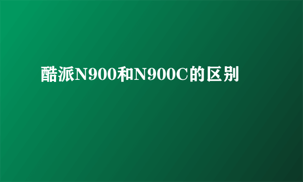 酷派N900和N900C的区别