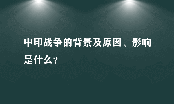 中印战争的背景及原因、影响是什么？