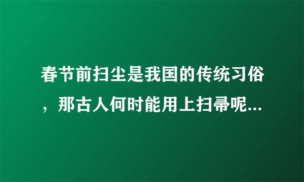 春节前扫尘是我国的传统习俗，那古人何时能用上扫帚呢 蚂蚁庄园2月5日问题答案