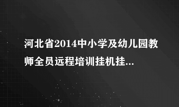 河北省2014中小学及幼儿园教师全员远程培训挂机挂时间软件