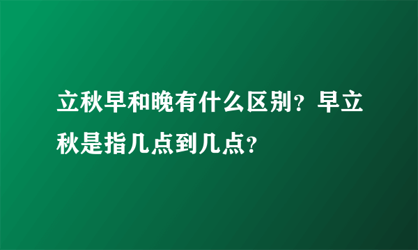 立秋早和晚有什么区别？早立秋是指几点到几点？