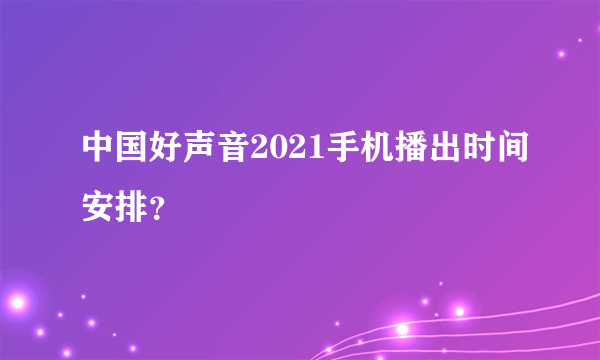 中国好声音2021手机播出时间安排？