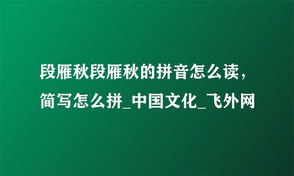 段雁秋段雁秋的拼音怎么读，简写怎么拼_中国文化_飞外网