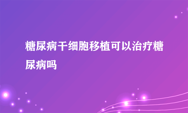 糖尿病干细胞移植可以治疗糖尿病吗