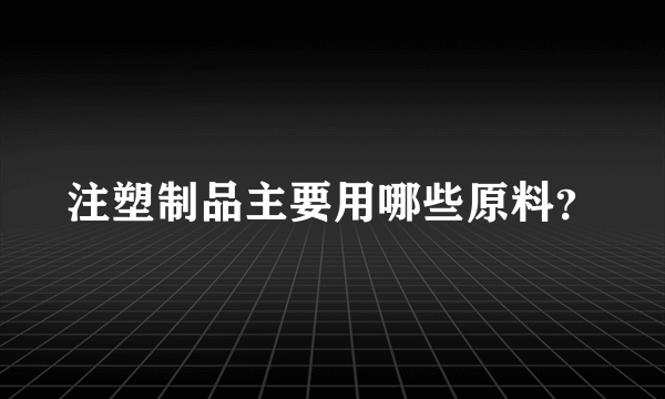 注塑制品主要用哪些原料？