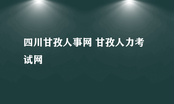 四川甘孜人事网 甘孜人力考试网