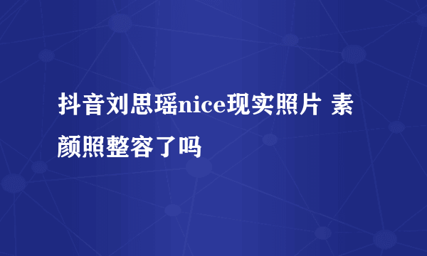 抖音刘思瑶nice现实照片 素颜照整容了吗