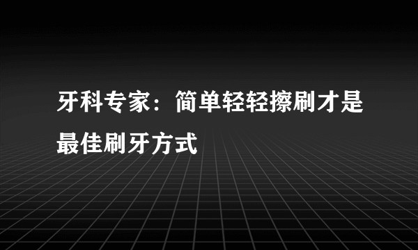 牙科专家：简单轻轻擦刷才是最佳刷牙方式