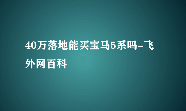 40万落地能买宝马5系吗-飞外网百科