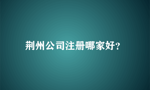 荆州公司注册哪家好？