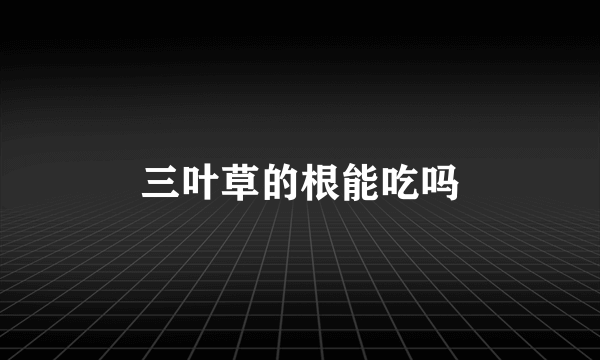 三叶草的根能吃吗